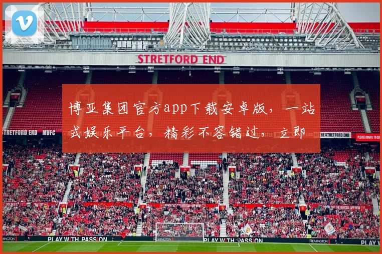 博亚集团官方app下载安卓版，一站式娱乐平台，精彩不容错过，立即下载体验