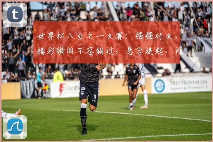 世界杯八分之一决赛：强强对决，精彩瞬间不容错过，悬念迭起，谁将晋级