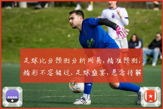 足球比分预测分析网易,精准预测,精彩不容错过,足球盛宴,悬念待解,一触即发。