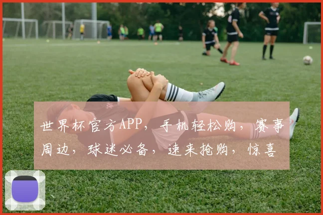 世界杯官方APP，手机轻松购，赛事周边，球迷必备，速来抢购，惊喜不断