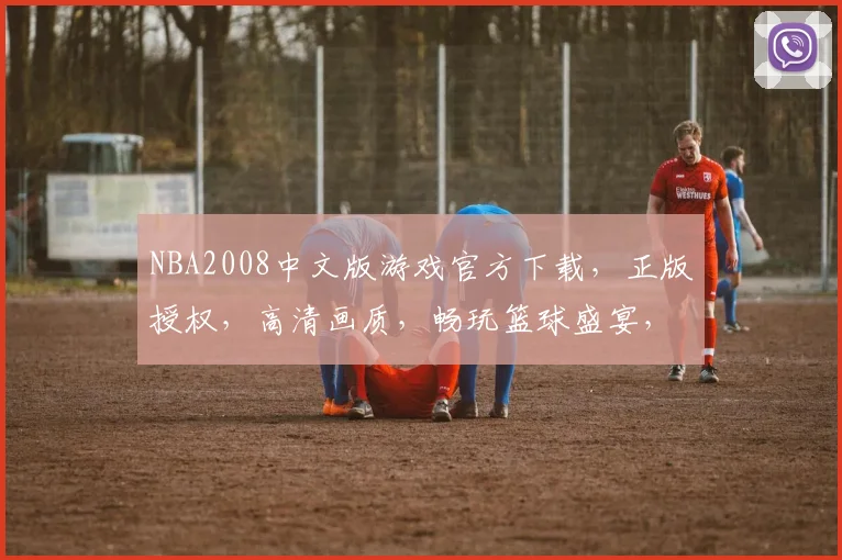NBA2008中文版游戏官方下载，正版授权，高清画质，畅玩篮球盛宴，不容错过