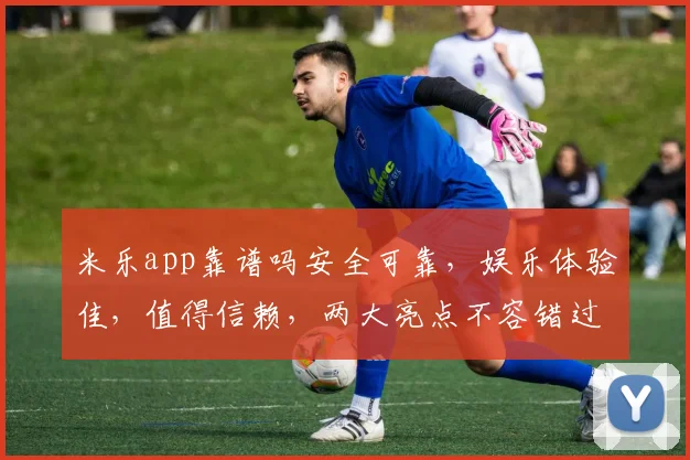 米乐app靠谱吗安全可靠，娱乐体验佳，值得信赖，两大亮点不容错过，快来体验