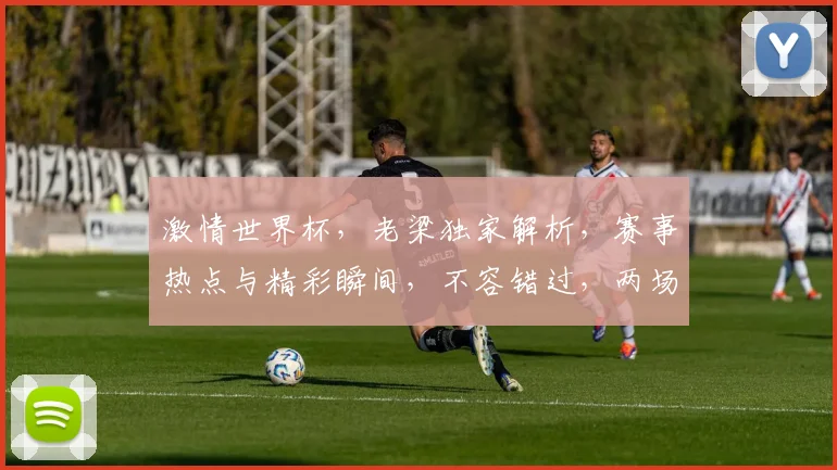 激情世界杯，老梁独家解析，赛事热点与精彩瞬间，不容错过，两场盛宴，等你揭晓