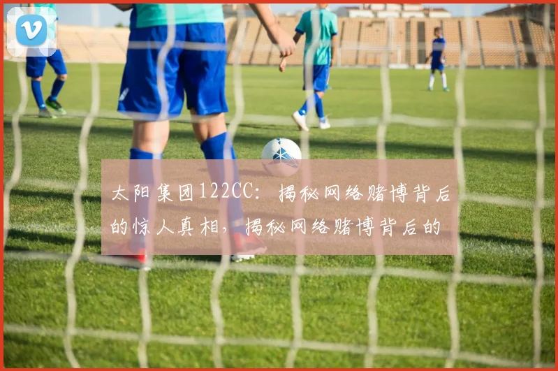 太阳集团122CC：揭秘网络赌博背后的惊人真相，揭秘网络赌博背后的惊人真相