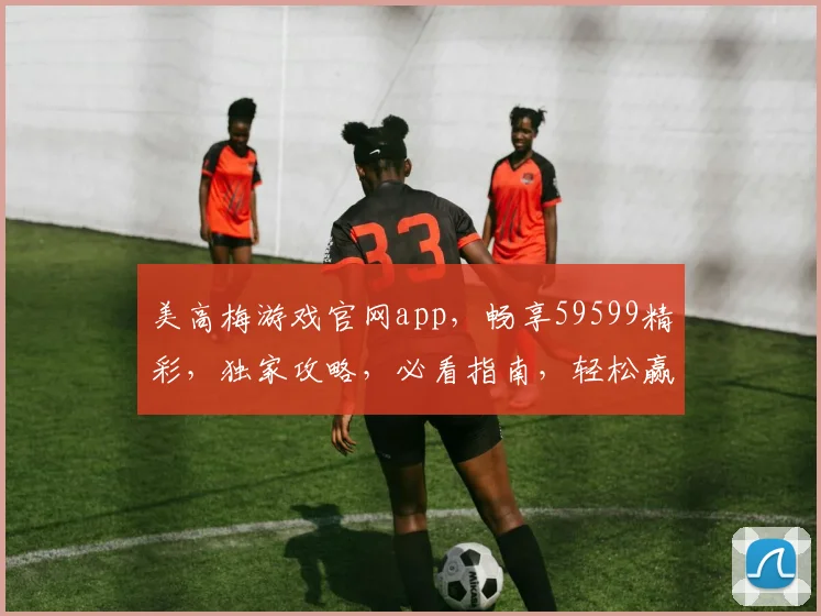 美高梅游戏官网app，畅享59599精彩，独家攻略，必看指南，轻松赢翻天