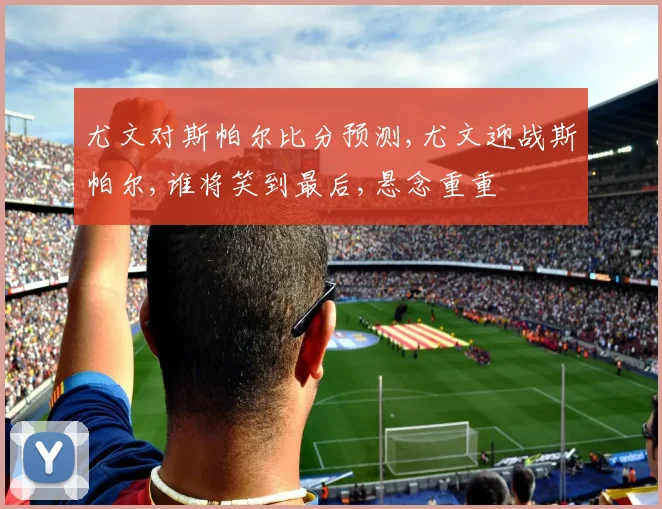 尤文对斯帕尔比分预测,尤文迎战斯帕尔,谁将笑到最后,悬念重重